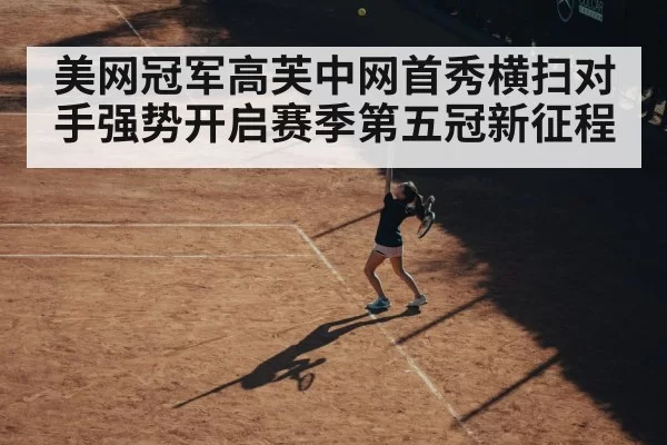 美网冠军高芙中网首秀横扫对手强势开启赛季第五冠新征程