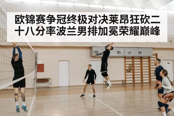 欧锦赛争冠终极对决莱昂狂砍二十八分率波兰男排加冕荣耀巅峰