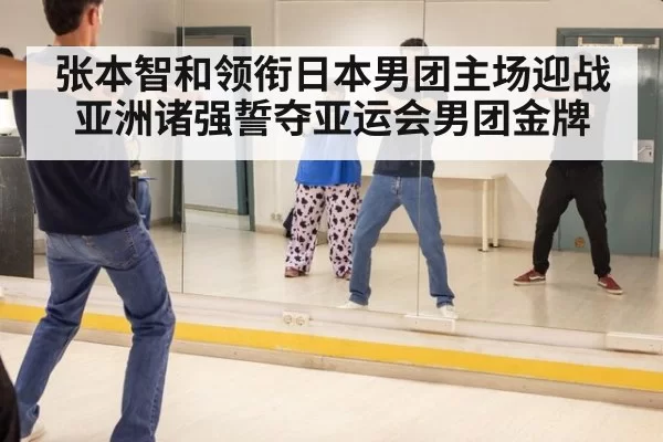 张本智和领衔日本男团主场迎战亚洲诸强誓夺亚运会男团金牌